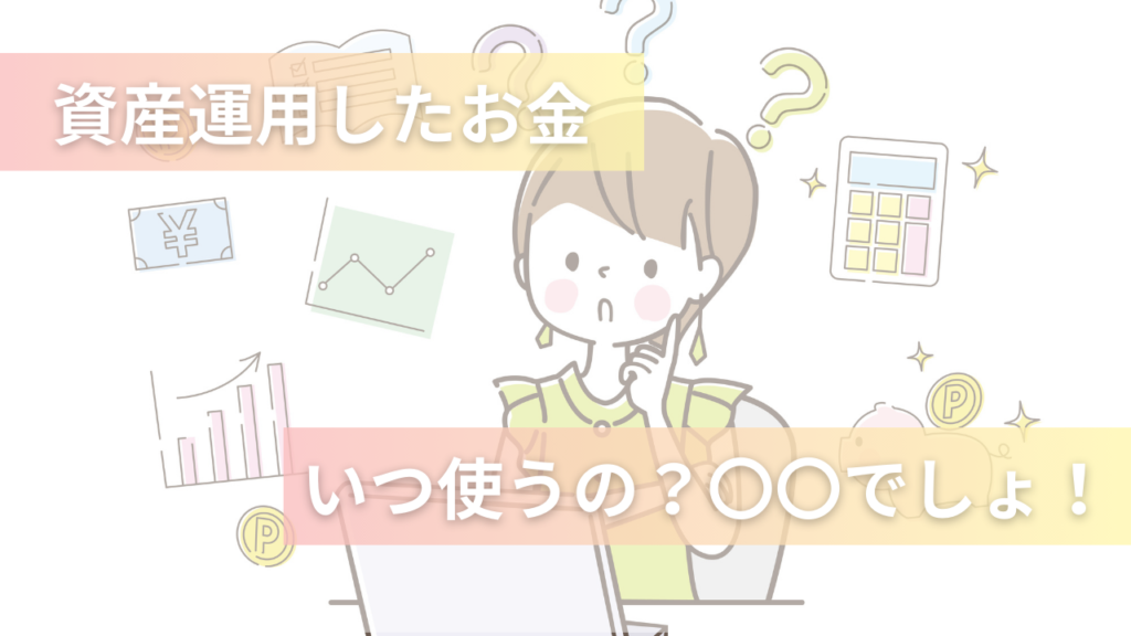 資産運用したお金、いつ使うの？〇〇でしょ！