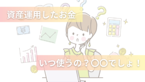 資産運用したお金、いつ使うの？〇〇でしょ！