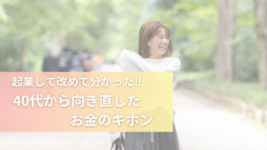 起業して改めて分かった！！40代から向き直したお金のキホン
